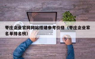 射阳枣庄企业官网网站搭建参考价格（枣庄企业家名单排名榜）