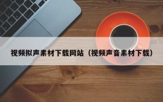 射阳视频拟声素材下载网站（视频声音素材下载）