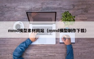 射阳mmd模型素材网站（mmd模型制作下载）