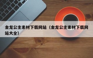 射阳金龙公主素材下载网站（金龙公主素材下载网站大全）