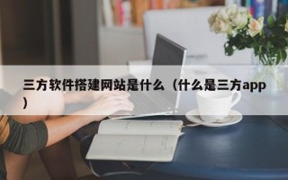 射阳三方软件搭建网站是什么（什么是三方app）