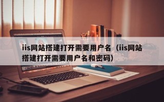 射阳iis网站搭建打开需要用户名（iis网站搭建打开需要用户名和密码）