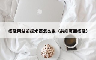 射阳搭建网站前端术语怎么说（前端页面搭建）