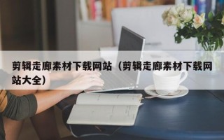 射阳剪辑走廊素材下载网站（剪辑走廊素材下载网站大全）
