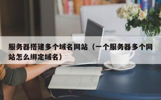 射阳服务器搭建多个域名网站（一个服务器多个网站怎么绑定域名）