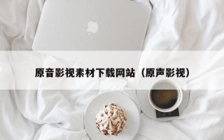 射阳原音影视素材下载网站（原声影视）
