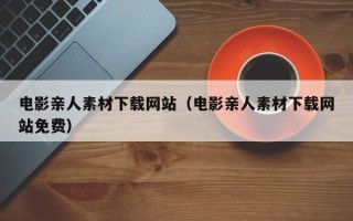 射阳电影亲人素材下载网站（电影亲人素材下载网站免费）