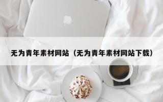 射阳无为青年素材网站（无为青年素材网站下载）
