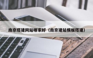 射阳南京搭建网站哪家好（南京建站模板搭建）