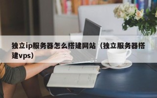 射阳独立ip服务器怎么搭建网站（独立服务器搭建vps）