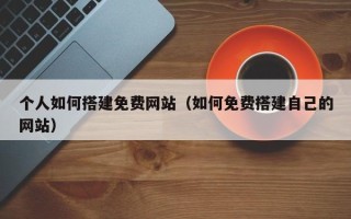 射阳个人如何搭建免费网站（如何免费搭建自己的网站）