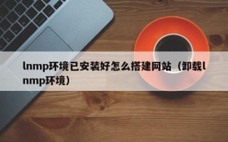 射阳lnmp环境已安装好怎么搭建网站（卸载lnmp环境）